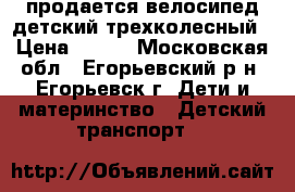 продается велосипед детский трехколесный › Цена ­ 600 - Московская обл., Егорьевский р-н, Егорьевск г. Дети и материнство » Детский транспорт   